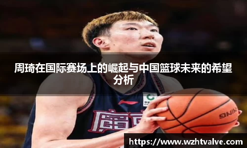 周琦在国际赛场上的崛起与中国篮球未来的希望分析