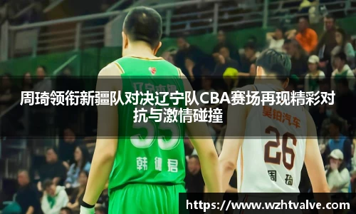 周琦领衔新疆队对决辽宁队CBA赛场再现精彩对抗与激情碰撞