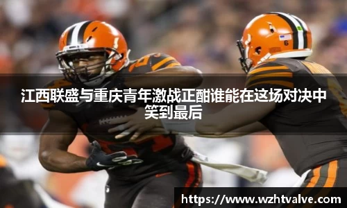 江西联盛与重庆青年激战正酣谁能在这场对决中笑到最后