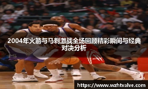 2004年火箭与马刺激战全场回顾精彩瞬间与经典对决分析