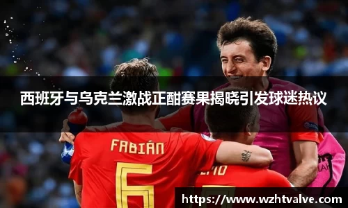 西班牙与乌克兰激战正酣赛果揭晓引发球迷热议