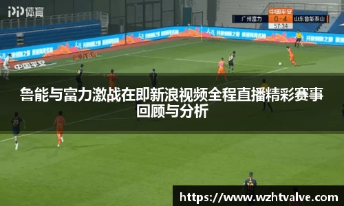 鲁能与富力激战在即新浪视频全程直播精彩赛事回顾与分析