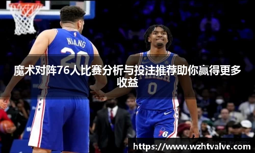 魔术对阵76人比赛分析与投注推荐助你赢得更多收益