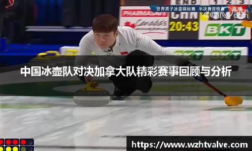 中国冰壶队对决加拿大队精彩赛事回顾与分析
