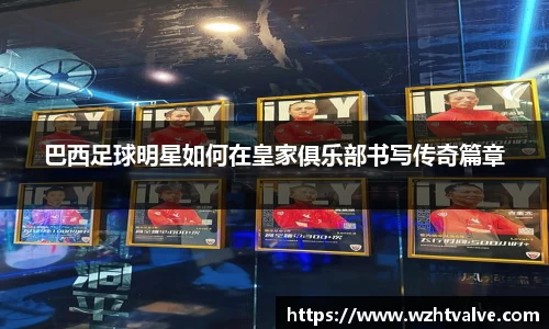 巴西足球明星如何在皇家俱乐部书写传奇篇章