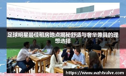 足球明星最佳租房地点揭秘舒适与奢华兼具的理想选择